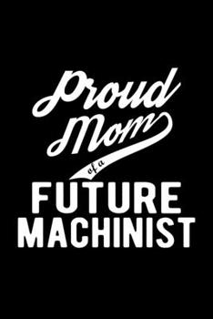 Paperback Proud Mom of a Future Machinist: Lined Journal, 120 Pages, 6x9 Sizes, Funny Machinist Mom Notebook Gift For Proud Future Machinist Mom Book