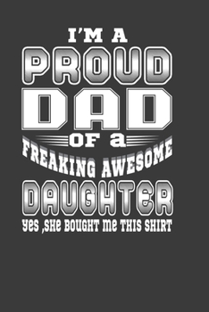 I'M A Proud Dad Of A Freaking Awesome Daughter Yes , She Bought Me This Shirt: Perfect Notebook For Proud Dad. Cute Cream Paper 6*9 Inch With 100 ... Writing Daily Routine, Journal and Hand Note