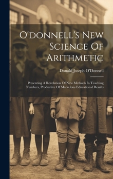 Hardcover O'donnell's New Science Of Arithmetic: Presenting A Revelation Of New Methods In Teaching Numbers, Productive Of Marvelous Educational Results Book