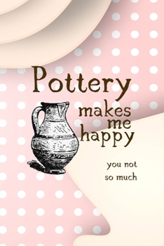 Pottery Makes Me Happy You Not So Much: Notebook Journal Composition Blank Lined Diary Notepad 120 Pages Paperback Pink Caramel Pottery