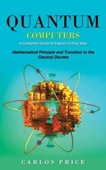 Paperback Quantum Computers: A Complete Guide to Explain in Easy Way(Mathematical Principle and Transition to the Classical Discrete) Book