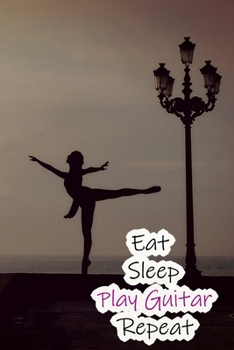 Eat Sleep Play Guitar Repeat: Lined Notebook / Journal Gift, 200 Pages, 6x9, Ballet Dance Cover, Matte Finish Inspirational Quotes Journal, Notebook, Diary, Composition Book