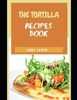 The Tortilla Recipe Cookbook: Discover Tons of Recipes for Different Kinds of Homemade Tortillas
