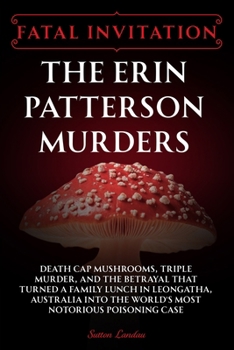 Fatal Invitation: The Erin Patterson Murders: Death Cap Mushrooms, Triple Murder, and the Betrayal That Turned a Family Lunch in Leongatha, Australia Into the World’s Most Notorious Poisoning Case