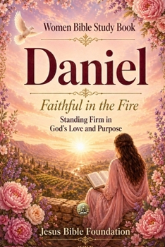 Women Bible Study Book Daniel: Faithful in the Fire: Standing Firm in God’s Love and Purpose