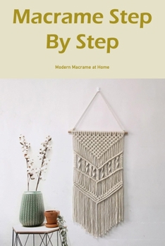 Macrame Step By Step: Modern Macrame at Home: The Step-by-Step Guide to Modern Macrame at Home