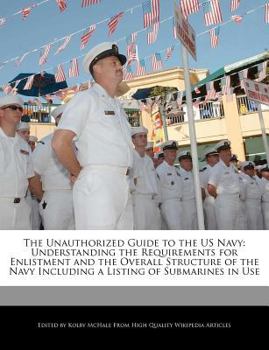 Paperback The Unauthorized Guide to the US Navy: Understanding the Requirements for Enlistment and the Overall Structure of the Navy Including a Listing of Subm Book