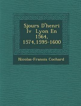 Paperback S Jours D'Henri IV Lyon En 1564, 1574,1595-1600 [French] Book