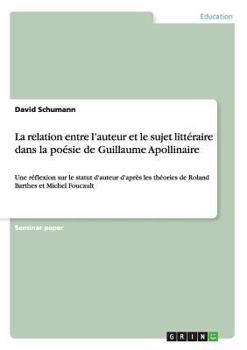 Paperback La relation entre l'auteur et le sujet littéraire dans la poésie de Guillaume Apollinaire: Une réflexion sur le statut d'auteur d'après les théories d [French] Book