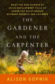 Hardcover The Gardener and the Carpenter: What the New Science of Child Development Tells Us about the Relationship Between Parents and Children Book