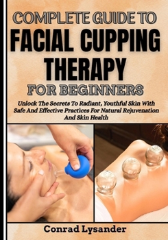 Paperback Complete Guide to Facial Cupping Therapy for Beginners: Unlock The Secrets To Radiant, Youthful Skin With Safe And Effective Practices For Natural Rej Book