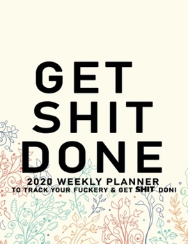 Get Shit Done: 2020 Weekly Monthly Planner To Track Your Fuckery And Get Shit Done - Agenda Calendar (Weekly Daily) Swear Word Personal Organizer Progress ... List, Trackers, Notes And Funny Weekly Re
