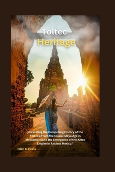 Paperback Toltec Heritage: Unraveling the Compelling History of the Toltecs, From the Classic Maya Age in Mesoamerica to the Emergence of the Azt Book