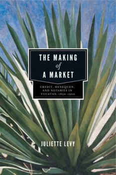 Paperback The Making of a Market: Credit, Henequen, and Notaries in Yucatán, 1850-1900 Book