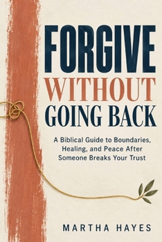 Forgive Without Going Back: A Biblical Guide to Boundaries, Healing, and Peace After Someone Breaks Your Trust