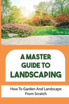 Paperback A Master Guide To Landscaping: How To Garden And Landscape From Scratch: Landscape From Scratch Book