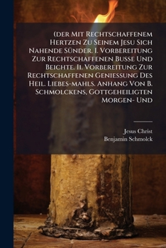 (Der Mit Rechtschaffenem Hertzen Zu Seinem Jesu Sich Nahende Sunder. I. Vorbereitung Zur Rechtschaffenen Busse Und Beichte. II. Vorbereitung Zur Rechtschaffenen Geniessung Des Heil. Liebes-Mahls. Anha