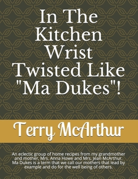 In The Kitchen Wrist Twisted Like "Ma Dukes"!: An eclectic group of home recpices from my grandmother and mother, Mrs. Anna Howe and Mrs. Jean ... do for the well being of others. (Volume One)