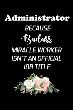 Paperback Administrator Because Badass Miracle Worker Isn't An Official Job Title: Administrator Gifts - Blank Lined Notebook Journal - (6 x 9 Inches) - 120 Pag Book