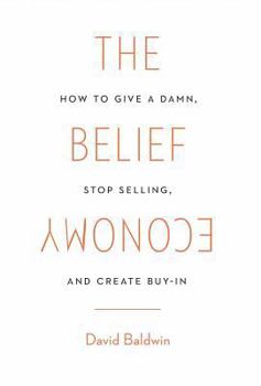 The Belief Economy: How to Give a Damn, Stop Selling, and Create Buy-In