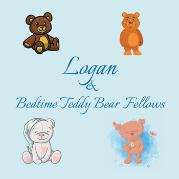 Logan & Bedtime Teddy Bear Fellows: Short Goodnight Story for Toddlers - 5 Minute Good Night Stories to Read - Personalized Baby Books with Your ... Books Ages 1-3 (Personalized Books for Kids)