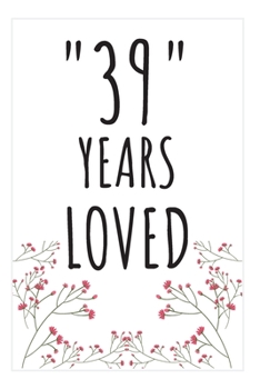 Years Loved Notebook: 39th Birthday Gifts For Him or Her. Blank Lined Notebook. Original Gag Present For Any 39 Year Old Women or Men.