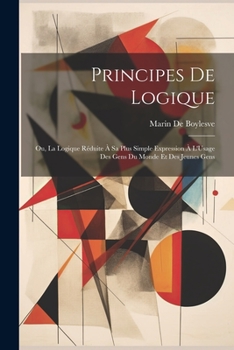 Paperback Principes De Logique: Ou, La Logique Réduite À Sa Plus Simple Expression À L'Usage Des Gens Du Monde Et Des Jeunes Gens [French] Book