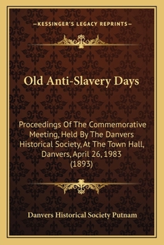 Paperback Old Anti-Slavery Days: Proceedings Of The Commemorative Meeting, Held By The Danvers Historical Society, At The Town Hall, Danvers, April 26, Book