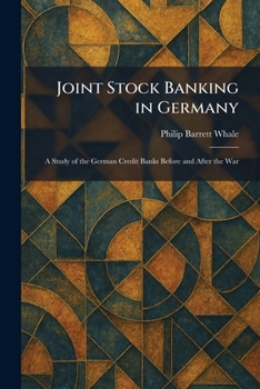 Joint Stock Banking in Germany: A Study of the German Credit Banks Before and After the War
