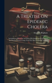 A Treatise on Epidemic Cholera; Including an Historical Account of Its Origin and Progress, to the Present Period. Comp. From the Most Authentic Sources