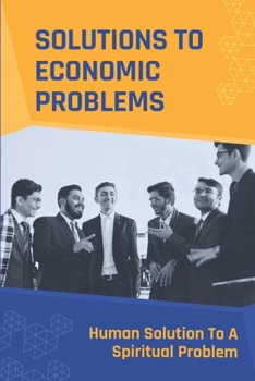 Paperback Solutions To Economic Problems: Human Solution To A Spiritual Problem: Problems With Politics Book