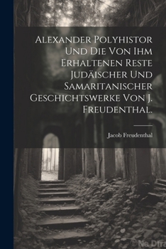 Alexander Polyhistor und die von ihm erhaltenen Reste jud�ischer und samaritanischer Geschichtswerke von J. Freudenthal.