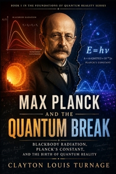 Max Planck and the Quantum Break: Blackbody Radiation, Planck’s Constant, and the Birth of Quantum Reality (The Foundations of Quantum Reality: The ... Challenged the Meaning of the Quantum World)