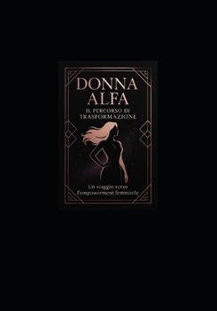DONNA ALFA: IL PERCORSO DI TRASFORMAZIONE: Un Viaggio Completo verso l’Empowerment Femminile, l’Indipendenza e la Realizzazione di Sé (Italian Edition)