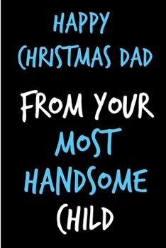 Happy Christmas Dad, From Your Most Handsome Child: From Son Daughter Teen Kid - Rude Naughty Xmas Fun Notebook For Him Dad - Funny Blank Book for ... In law(Unique Alternative to a Greeting Card)