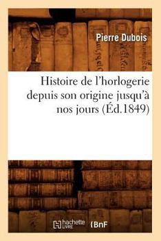 Paperback Histoire de l'Horlogerie Depuis Son Origine Jusqu'à Nos Jours (Éd.1849) [French] Book