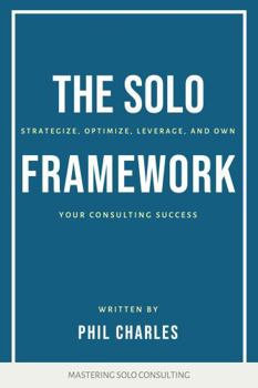 The SOLO Framework: Strategise, Optimise, Leverage, and Own Your Consulting Success (Mastering Solo Consulting)