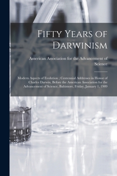 Fifty Years of Darwinism: Modern Aspects of Evolution; Centennial Addresses in Honor of Charles Darwin, Before the American Association for the Advancement of Science, Baltimore, Friday, January 1, 19