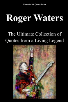 Roger Waters: The Ultimate Collection of Quotes from a Living Legend (100 Quotes Series/Music)