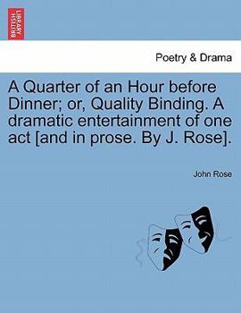 Paperback A Quarter of an Hour Before Dinner; Or, Quality Binding. a Dramatic Entertainment of One Act [and in Prose. by J. Rose]. Book