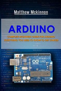 Paperback Arduino: Complete Beginners Guide For Arduino - Everything You Need To Know To Get Started Book