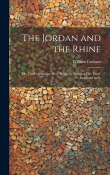 Hardcover The Jordan and the Rhine; or, The East and the West. Being the Result of Five Years' Residence in Sy Book