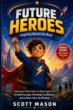 FUTURE HEROES: Inspiring Stories for Boys: Adventure-Filled Tales for Boys Ages 8-12 to Build Courage, Friendship, Confidence, and a Never-Give-Up Mindset