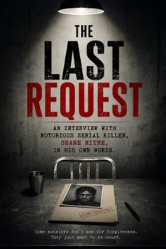 The Last Request: An Interview with Notorious Serial Killer, Shane Rithe, in His Own Words