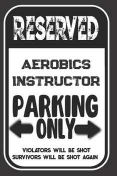 Reserved Aerobics Instructor Parking Only. Violators Will Be Shot. Survivors Will Be Shot Again: Blank Lined Notebook | Thank You Gift For Aerobics Instructor