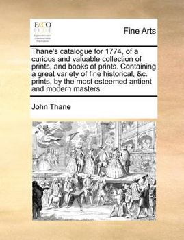 Paperback Thane's Catalogue for 1774, of a Curious and Valuable Collection of Prints, and Books of Prints. Containing a Great Variety of Fine Historical, &C. Pr Book