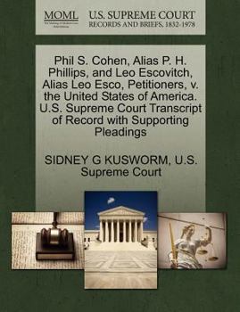 Phil S. Cohen, Alias P. H. Phillips, and Leo Escovitch, Alias Leo Esco, Petitioners, v. the United States of America. U.S. Supreme Court Transcript of Record with Supporting Pleadings