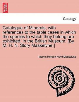 Catalogue of Minerals, with references to the table cases in which the species to which they belong are exhibited, in the British Museum. [By M. H. N. Story Maskelyne.]