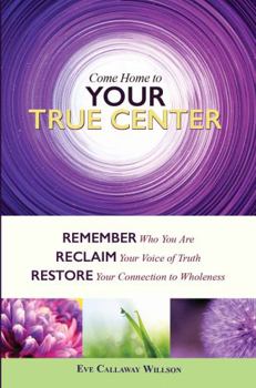 Come Home to Your True Center: Remember Who You Are, Reclaim Your Voice of Truth, Restore Your Connection to Wholeness