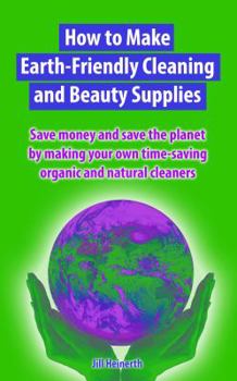 Paperback How to Make Earth-Friendly Cleaning and Beauty Supplies: Save money and save the planet by making your own time-saving organic cleaners Book
